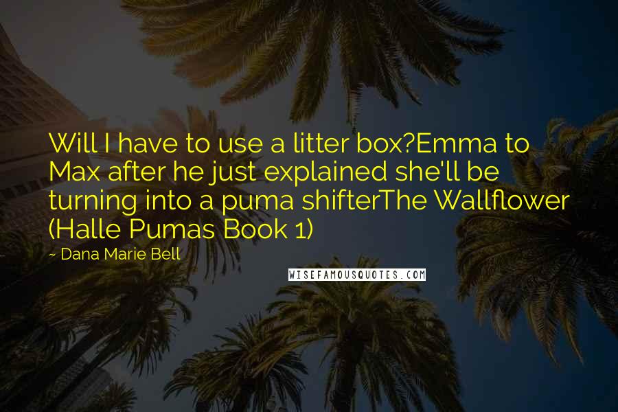 Dana Marie Bell Quotes: Will I have to use a litter box?Emma to Max after he just explained she'll be turning into a puma shifterThe Wallflower (Halle Pumas Book 1)