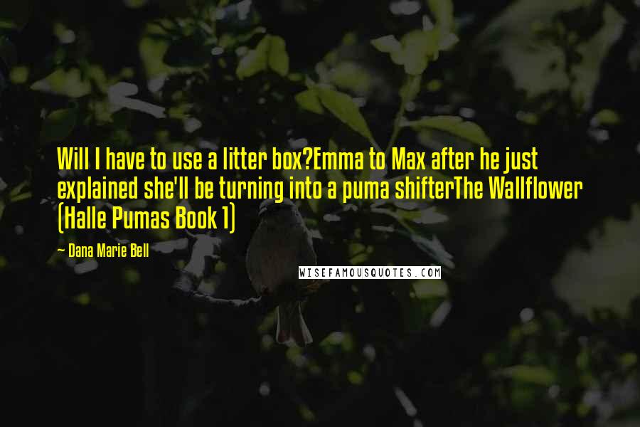Dana Marie Bell Quotes: Will I have to use a litter box?Emma to Max after he just explained she'll be turning into a puma shifterThe Wallflower (Halle Pumas Book 1)