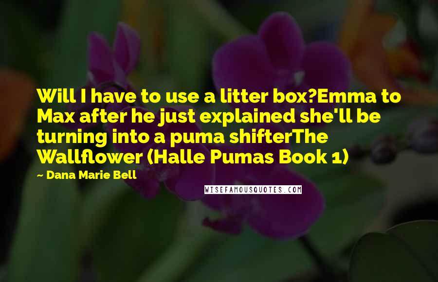 Dana Marie Bell Quotes: Will I have to use a litter box?Emma to Max after he just explained she'll be turning into a puma shifterThe Wallflower (Halle Pumas Book 1)