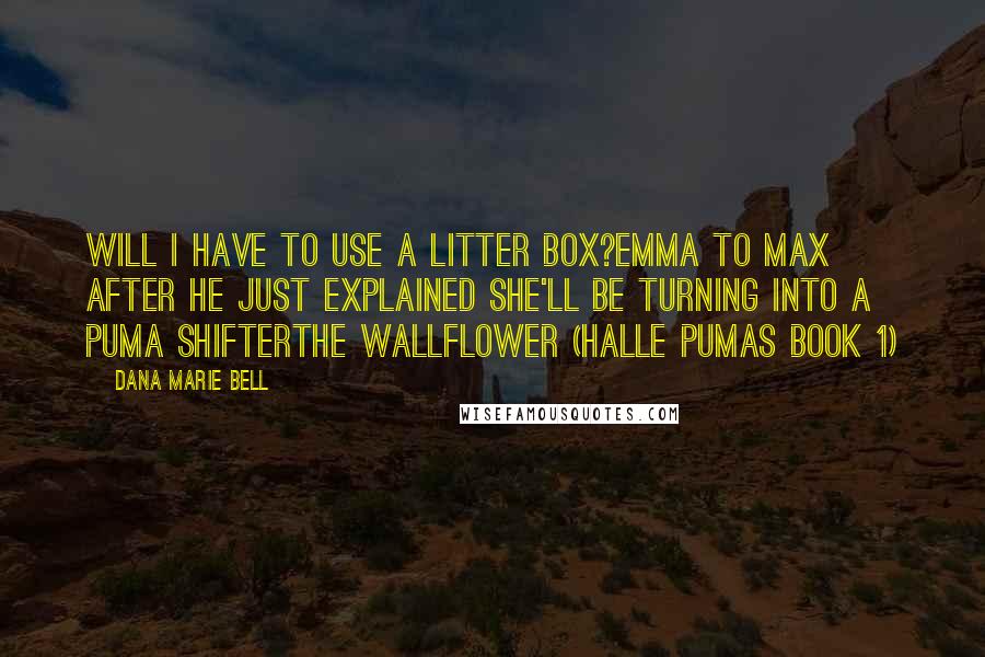 Dana Marie Bell Quotes: Will I have to use a litter box?Emma to Max after he just explained she'll be turning into a puma shifterThe Wallflower (Halle Pumas Book 1)