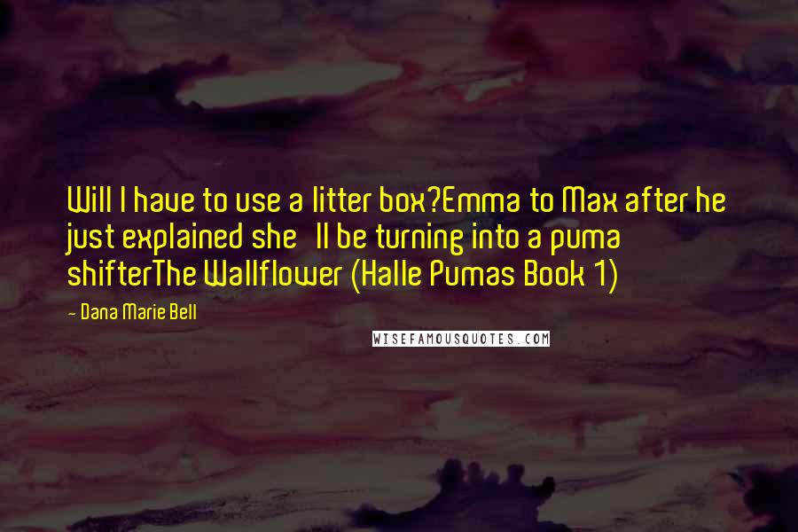 Dana Marie Bell Quotes: Will I have to use a litter box?Emma to Max after he just explained she'll be turning into a puma shifterThe Wallflower (Halle Pumas Book 1)