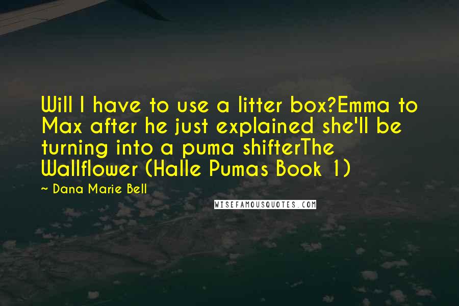 Dana Marie Bell Quotes: Will I have to use a litter box?Emma to Max after he just explained she'll be turning into a puma shifterThe Wallflower (Halle Pumas Book 1)