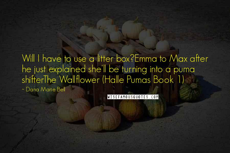 Dana Marie Bell Quotes: Will I have to use a litter box?Emma to Max after he just explained she'll be turning into a puma shifterThe Wallflower (Halle Pumas Book 1)