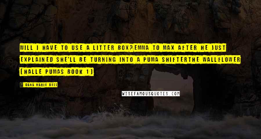 Dana Marie Bell Quotes: Will I have to use a litter box?Emma to Max after he just explained she'll be turning into a puma shifterThe Wallflower (Halle Pumas Book 1)