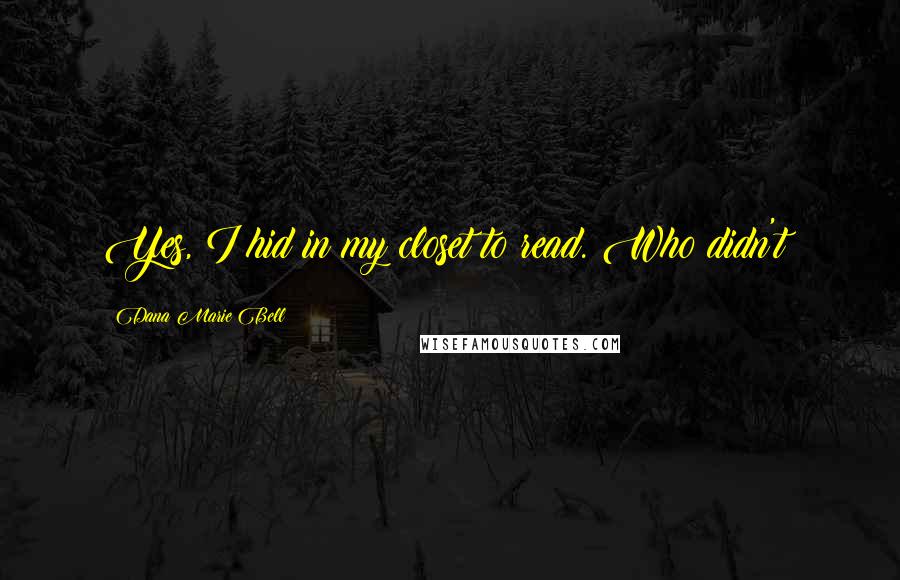 Dana Marie Bell Quotes: Yes, I hid in my closet to read. Who didn't?