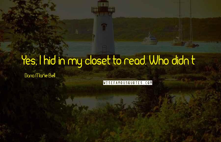 Dana Marie Bell Quotes: Yes, I hid in my closet to read. Who didn't?