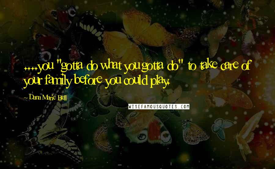 Dana Marie Bell Quotes: ....you "gotta do what you gotta do" to take care of your family before you could play.