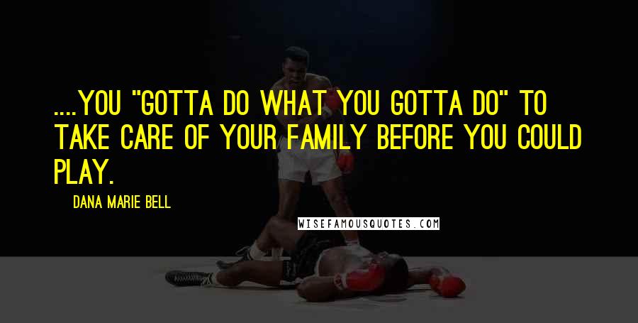 Dana Marie Bell Quotes: ....you "gotta do what you gotta do" to take care of your family before you could play.