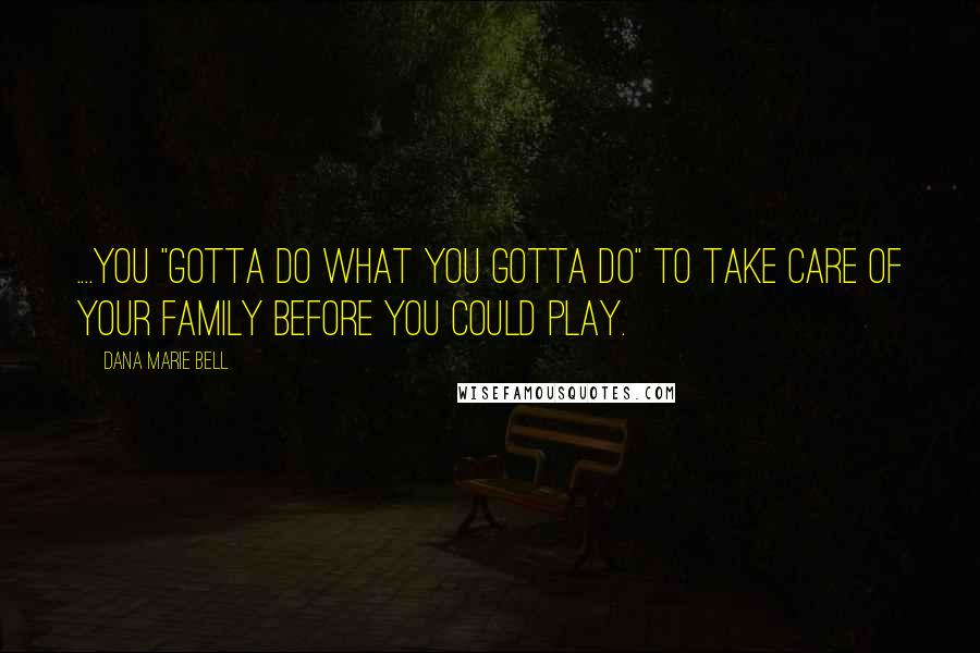 Dana Marie Bell Quotes: ....you "gotta do what you gotta do" to take care of your family before you could play.