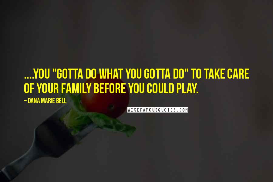 Dana Marie Bell Quotes: ....you "gotta do what you gotta do" to take care of your family before you could play.