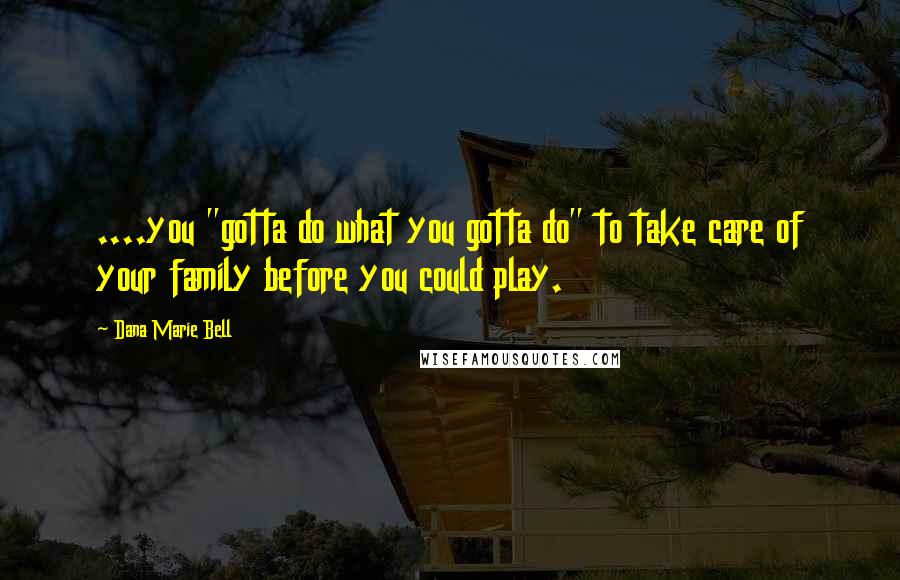 Dana Marie Bell Quotes: ....you "gotta do what you gotta do" to take care of your family before you could play.