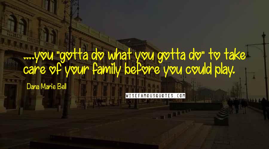 Dana Marie Bell Quotes: ....you "gotta do what you gotta do" to take care of your family before you could play.