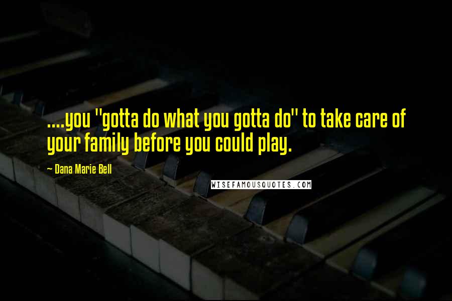 Dana Marie Bell Quotes: ....you "gotta do what you gotta do" to take care of your family before you could play.
