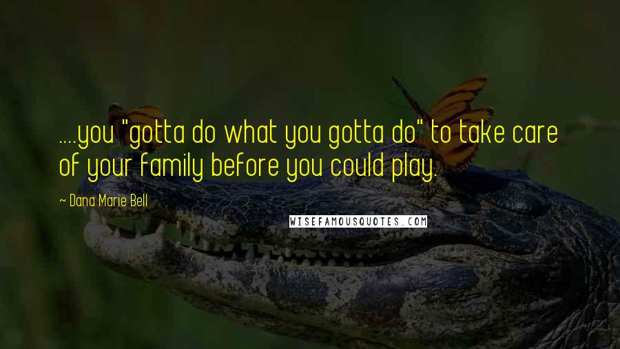 Dana Marie Bell Quotes: ....you "gotta do what you gotta do" to take care of your family before you could play.