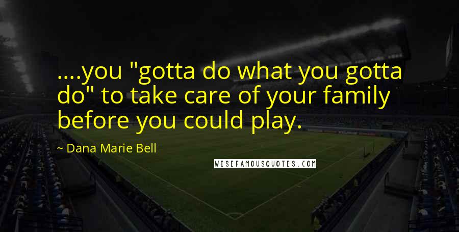 Dana Marie Bell Quotes: ....you "gotta do what you gotta do" to take care of your family before you could play.