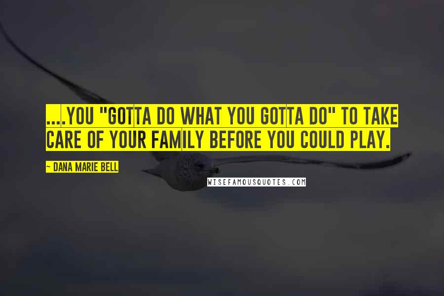 Dana Marie Bell Quotes: ....you "gotta do what you gotta do" to take care of your family before you could play.