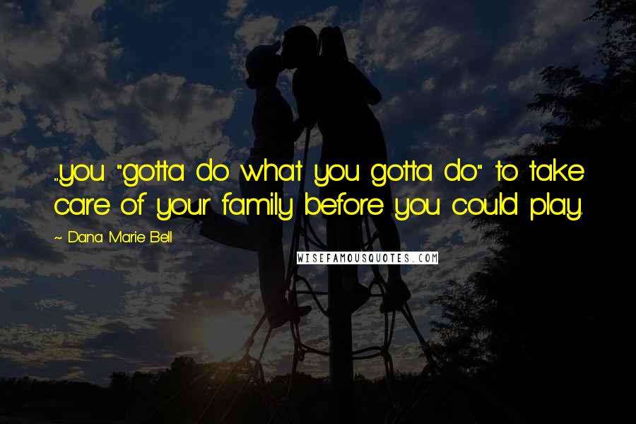 Dana Marie Bell Quotes: ....you "gotta do what you gotta do" to take care of your family before you could play.