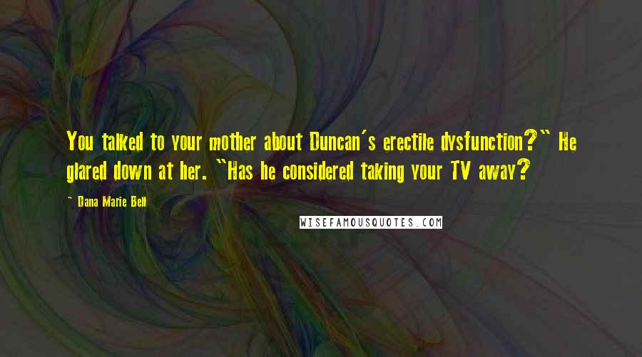 Dana Marie Bell Quotes: You talked to your mother about Duncan's erectile dysfunction?" He glared down at her. "Has he considered taking your TV away?