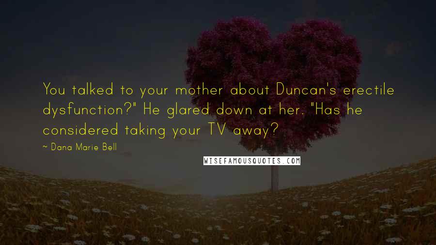 Dana Marie Bell Quotes: You talked to your mother about Duncan's erectile dysfunction?" He glared down at her. "Has he considered taking your TV away?