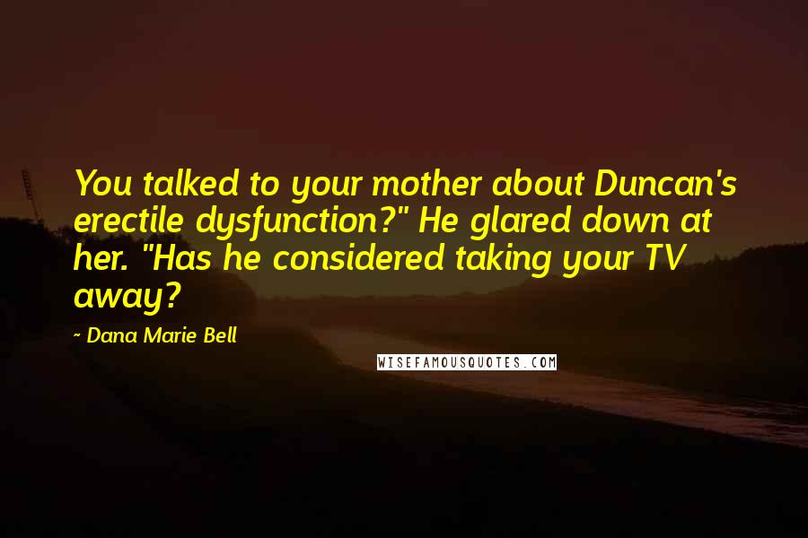 Dana Marie Bell Quotes: You talked to your mother about Duncan's erectile dysfunction?" He glared down at her. "Has he considered taking your TV away?