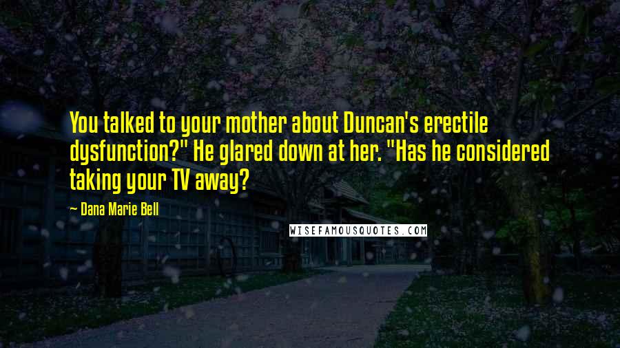 Dana Marie Bell Quotes: You talked to your mother about Duncan's erectile dysfunction?" He glared down at her. "Has he considered taking your TV away?