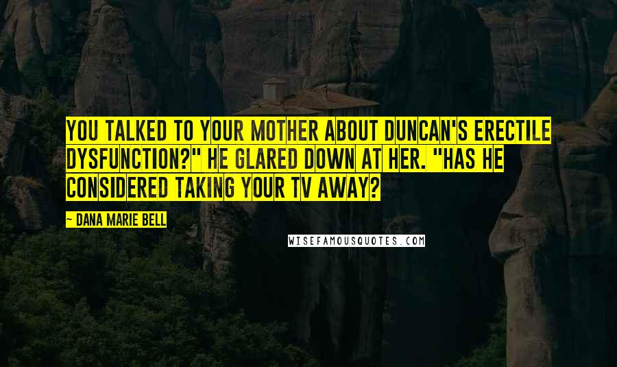 Dana Marie Bell Quotes: You talked to your mother about Duncan's erectile dysfunction?" He glared down at her. "Has he considered taking your TV away?