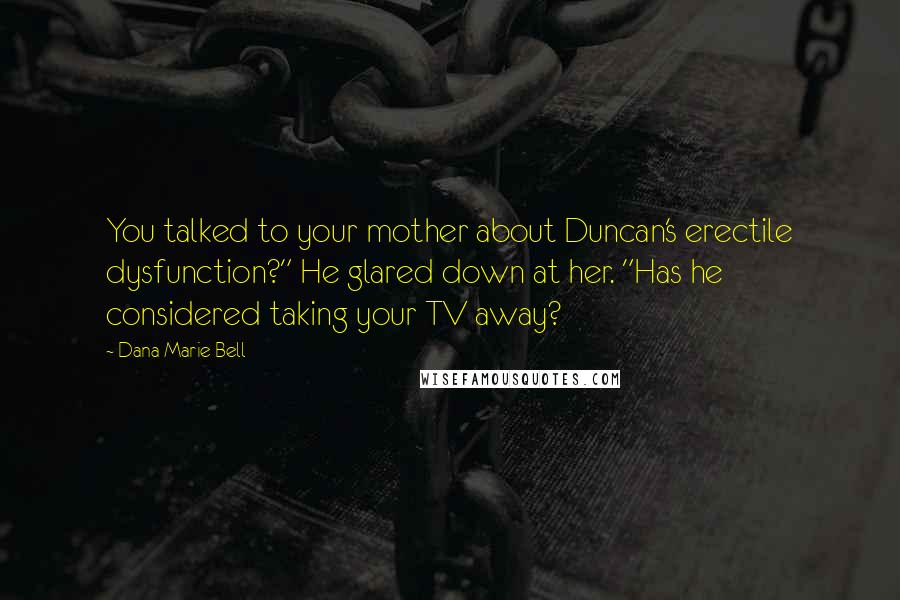 Dana Marie Bell Quotes: You talked to your mother about Duncan's erectile dysfunction?" He glared down at her. "Has he considered taking your TV away?