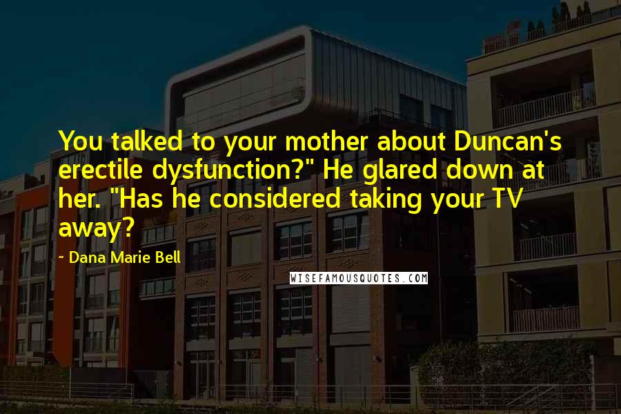 Dana Marie Bell Quotes: You talked to your mother about Duncan's erectile dysfunction?" He glared down at her. "Has he considered taking your TV away?