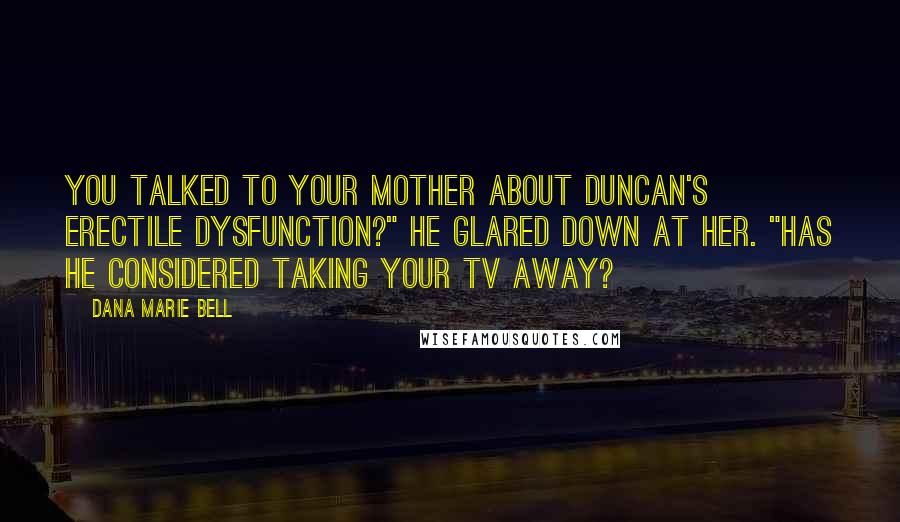 Dana Marie Bell Quotes: You talked to your mother about Duncan's erectile dysfunction?" He glared down at her. "Has he considered taking your TV away?