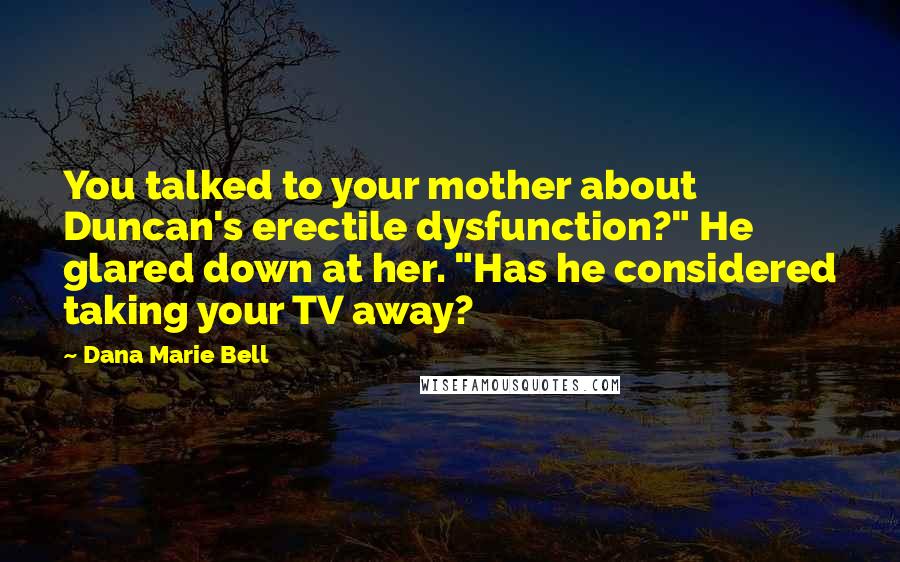 Dana Marie Bell Quotes: You talked to your mother about Duncan's erectile dysfunction?" He glared down at her. "Has he considered taking your TV away?