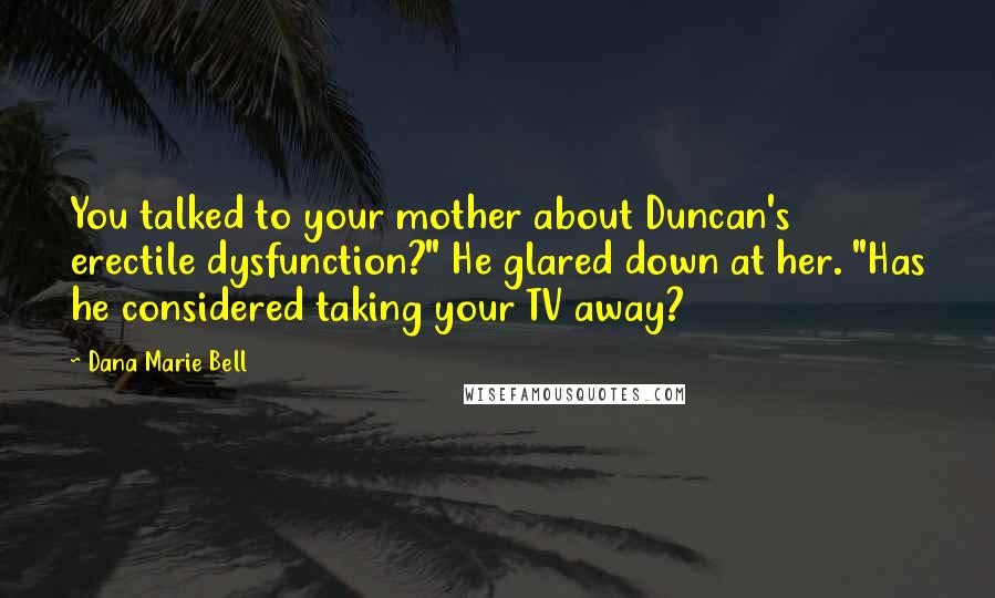 Dana Marie Bell Quotes: You talked to your mother about Duncan's erectile dysfunction?" He glared down at her. "Has he considered taking your TV away?