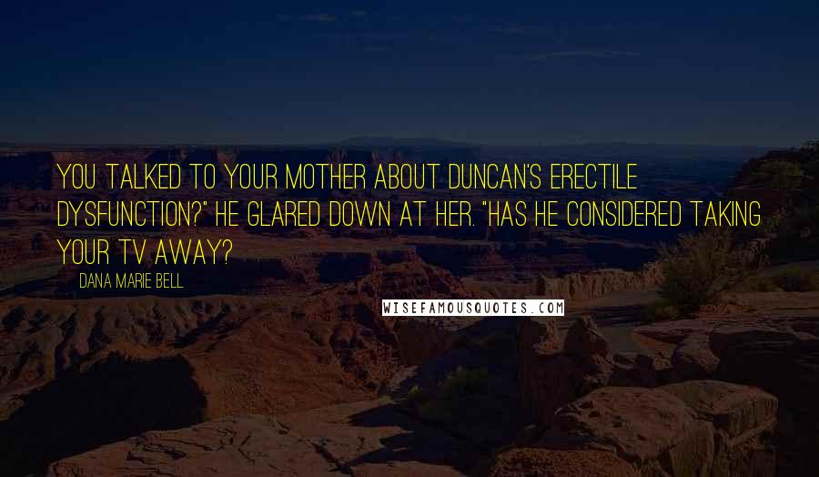 Dana Marie Bell Quotes: You talked to your mother about Duncan's erectile dysfunction?" He glared down at her. "Has he considered taking your TV away?