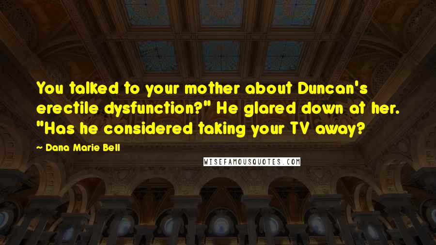 Dana Marie Bell Quotes: You talked to your mother about Duncan's erectile dysfunction?" He glared down at her. "Has he considered taking your TV away?