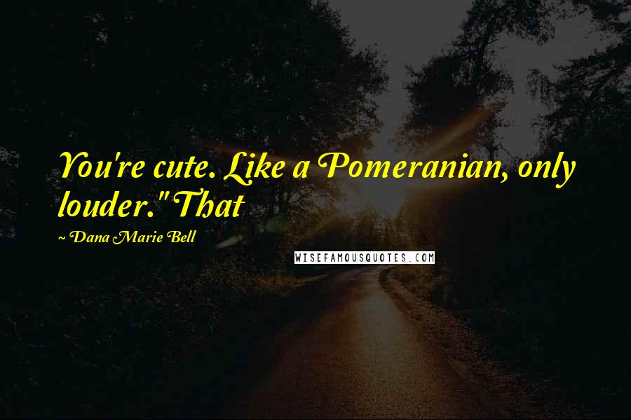 Dana Marie Bell Quotes: You're cute. Like a Pomeranian, only louder." That