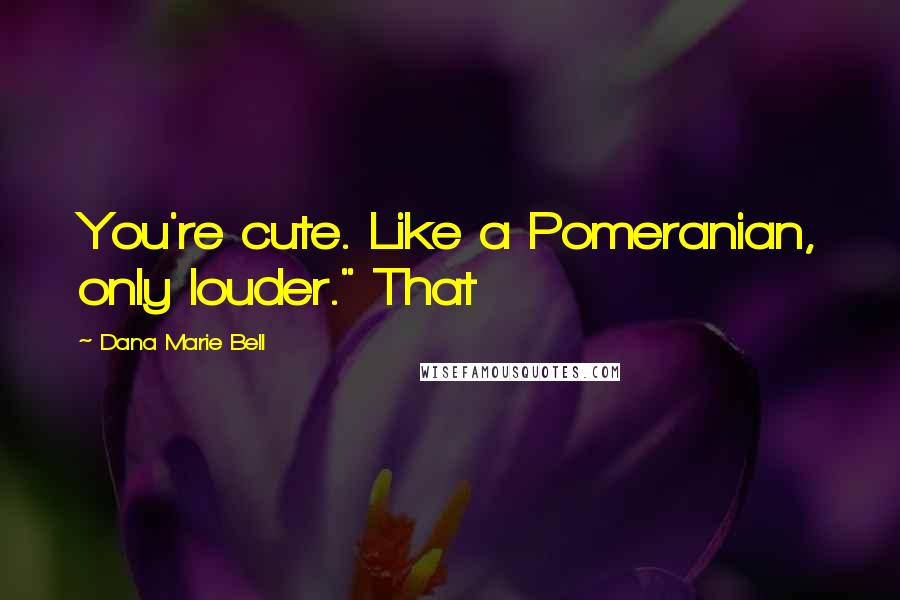 Dana Marie Bell Quotes: You're cute. Like a Pomeranian, only louder." That