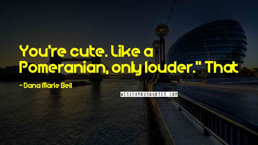 Dana Marie Bell Quotes: You're cute. Like a Pomeranian, only louder." That