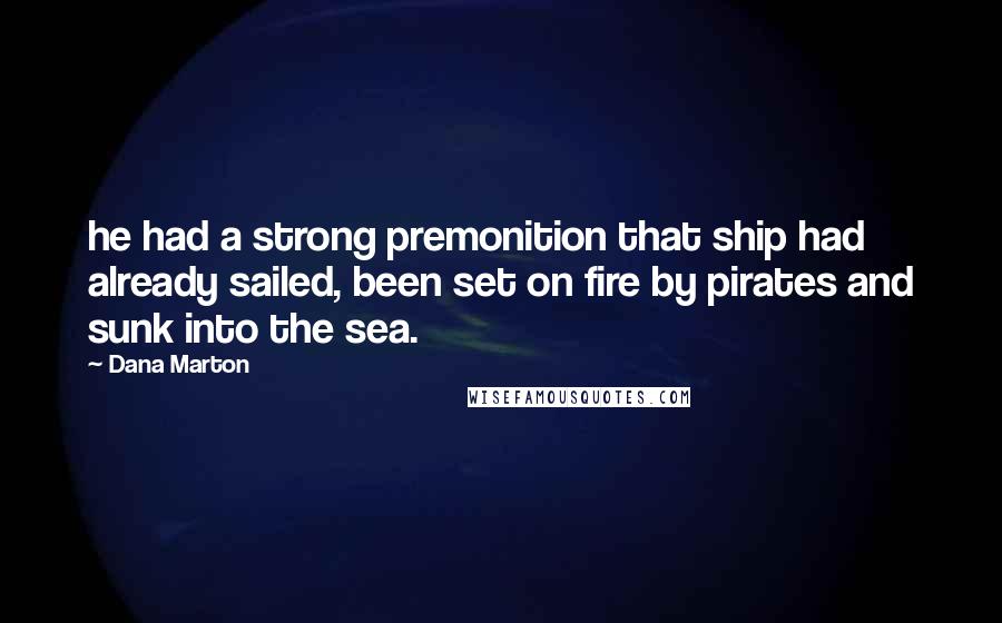 Dana Marton Quotes: he had a strong premonition that ship had already sailed, been set on fire by pirates and sunk into the sea.