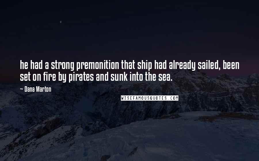 Dana Marton Quotes: he had a strong premonition that ship had already sailed, been set on fire by pirates and sunk into the sea.