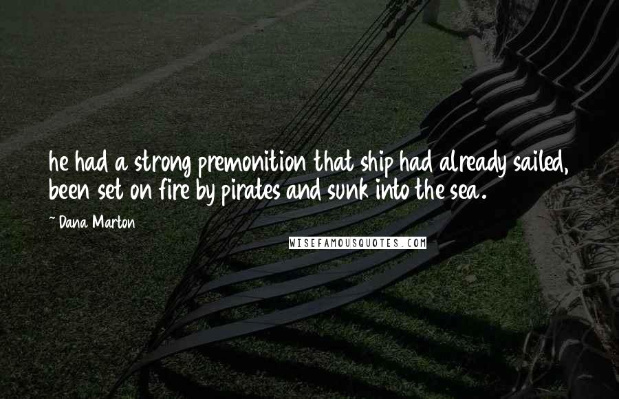 Dana Marton Quotes: he had a strong premonition that ship had already sailed, been set on fire by pirates and sunk into the sea.