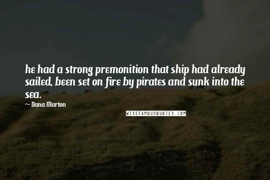 Dana Marton Quotes: he had a strong premonition that ship had already sailed, been set on fire by pirates and sunk into the sea.