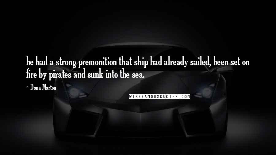 Dana Marton Quotes: he had a strong premonition that ship had already sailed, been set on fire by pirates and sunk into the sea.