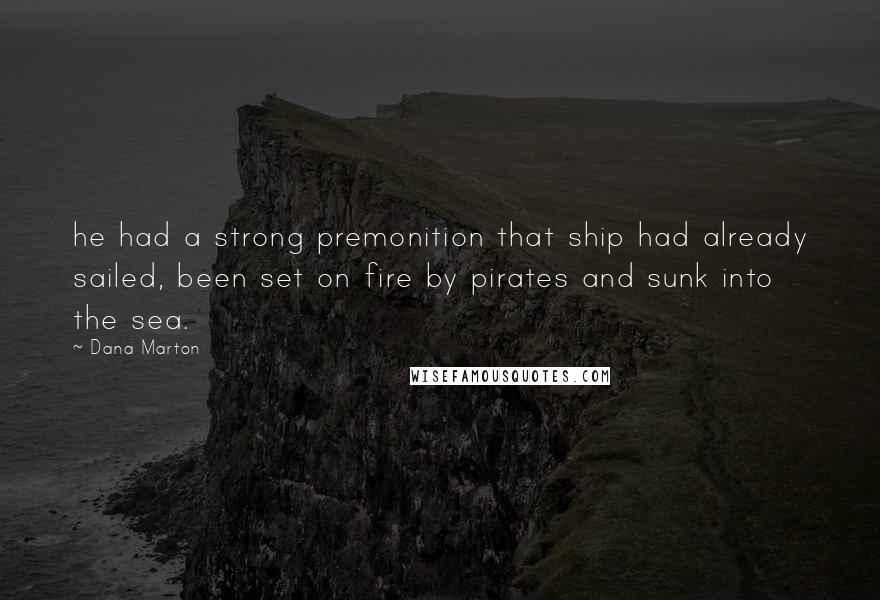 Dana Marton Quotes: he had a strong premonition that ship had already sailed, been set on fire by pirates and sunk into the sea.