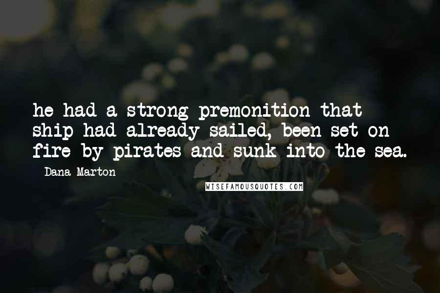 Dana Marton Quotes: he had a strong premonition that ship had already sailed, been set on fire by pirates and sunk into the sea.