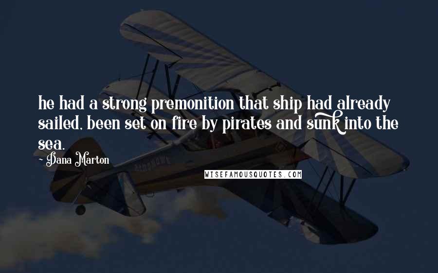 Dana Marton Quotes: he had a strong premonition that ship had already sailed, been set on fire by pirates and sunk into the sea.