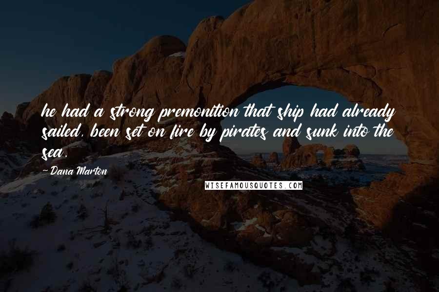 Dana Marton Quotes: he had a strong premonition that ship had already sailed, been set on fire by pirates and sunk into the sea.