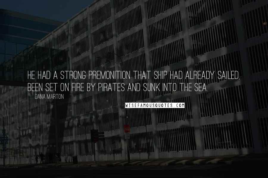 Dana Marton Quotes: he had a strong premonition that ship had already sailed, been set on fire by pirates and sunk into the sea.