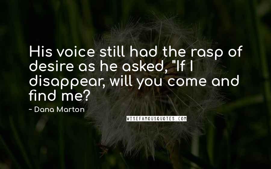 Dana Marton Quotes: His voice still had the rasp of desire as he asked, "If I disappear, will you come and find me?