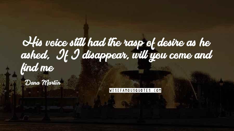 Dana Marton Quotes: His voice still had the rasp of desire as he asked, "If I disappear, will you come and find me?
