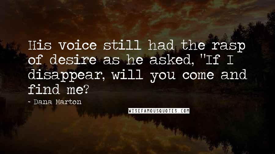 Dana Marton Quotes: His voice still had the rasp of desire as he asked, "If I disappear, will you come and find me?