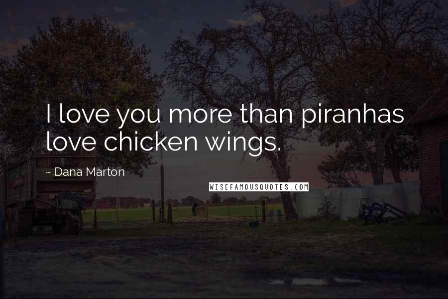 Dana Marton Quotes: I love you more than piranhas love chicken wings.